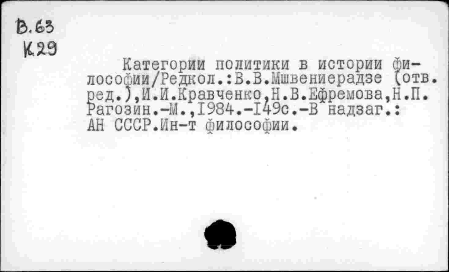 ﻿Категории политики в истории фи-лософии/Редкол.:В.В.Мшвениерадзе (отв. ред.),И.И.Кравченко,Н.В.Ефремова,Н.П. Рагозин.-М.,1984.-149с.-В надзаг.: АН СССР.Ин-т философии.